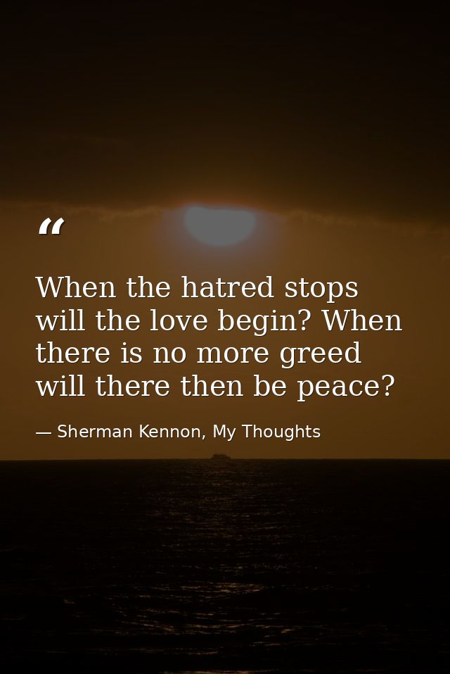 When the hatred stops will the love begin? When there is no more greed will there then be peace? — Sherman Kennon, My Thoughts