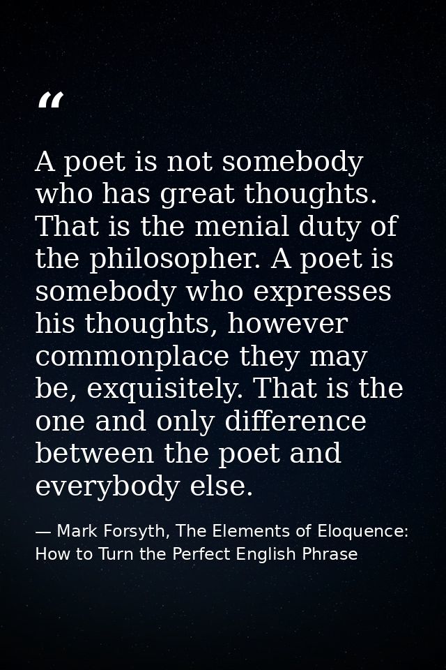 A poet is not somebody who has great thoughts. That is the menial duty of the philosopher. A poet is somebody who expres — Mark Forsyth, The Elements of Eloquence: How to Turn the Perfect English Phrase