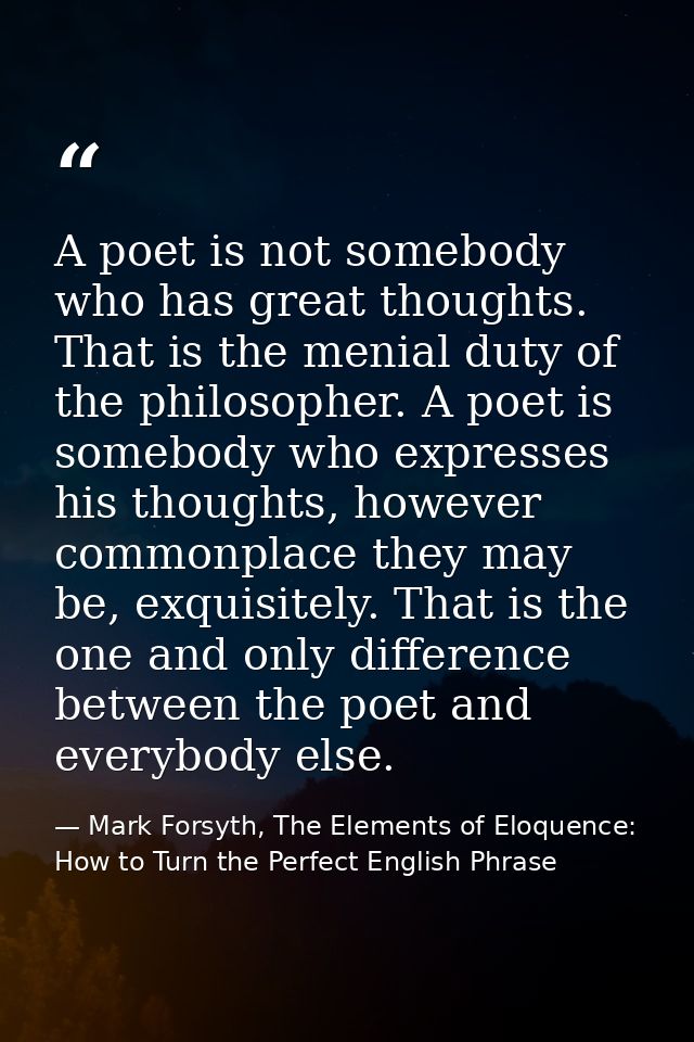 A poet is not somebody who has great thoughts. That is the menial duty of the philosopher. A poet is somebody who expres — Mark Forsyth, The Elements of Eloquence: How to Turn the Perfect English Phrase