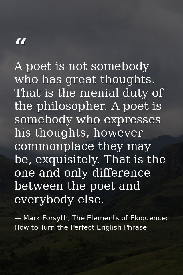 A poet is not somebody who has great thoughts. That is the menial duty of the philosopher. A poet is somebody who expres — Mark Forsyth, The Elements of Eloquence: How to Turn the Perfect English Phrase