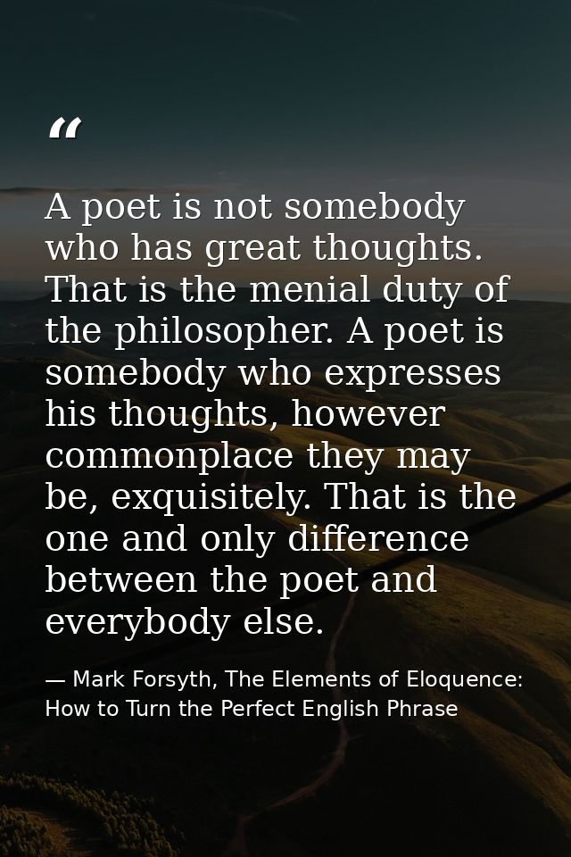 A poet is not somebody who has great thoughts. That is the menial duty of the philosopher. A poet is somebody who expres — Mark Forsyth, The Elements of Eloquence: How to Turn the Perfect English Phrase