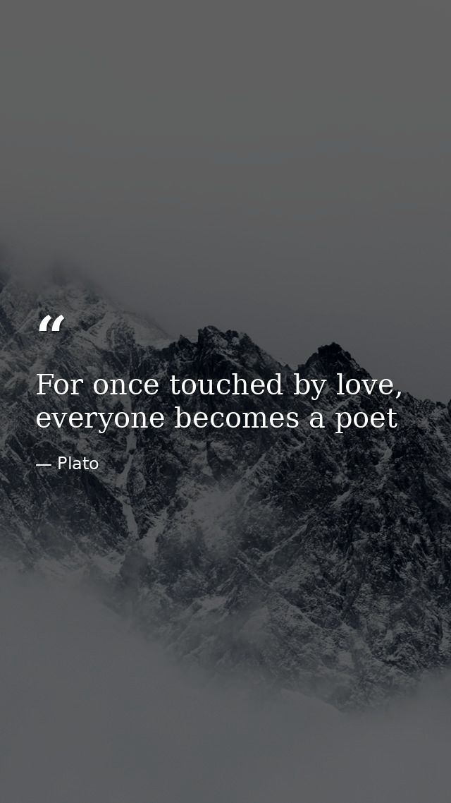 For once touched by love, everyone becomes a poet — Plato
