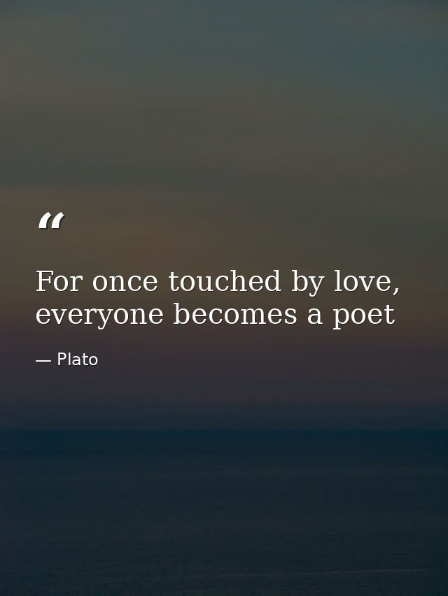 For once touched by love, everyone becomes a poet — Plato