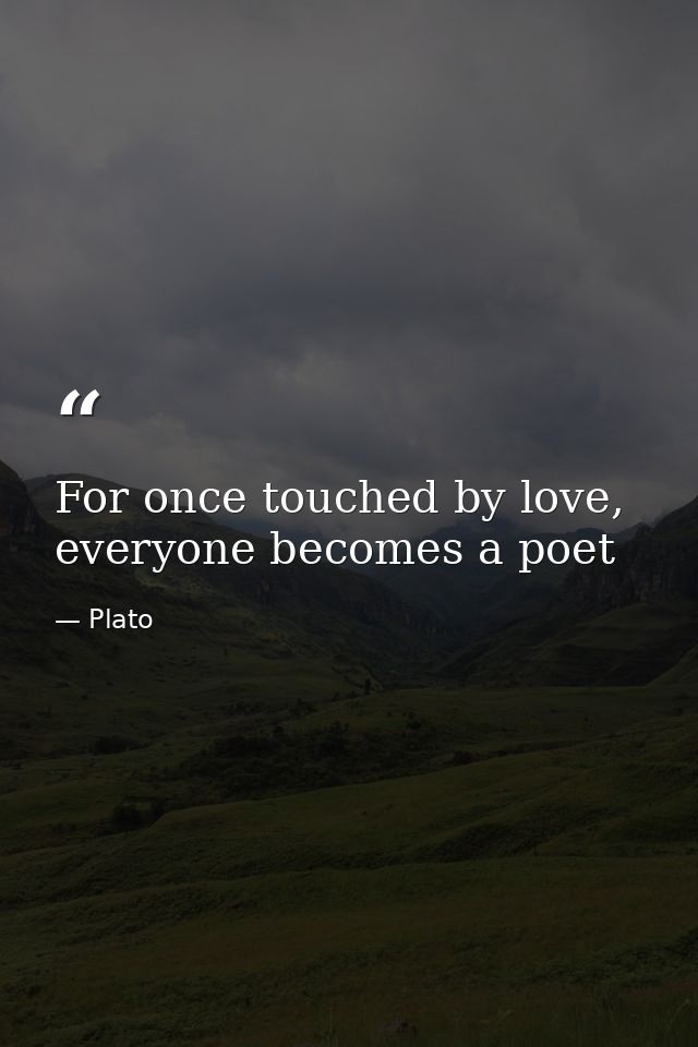 For once touched by love, everyone becomes a poet — Plato