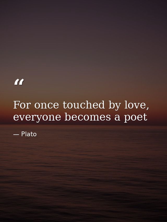 For once touched by love, everyone becomes a poet — Plato