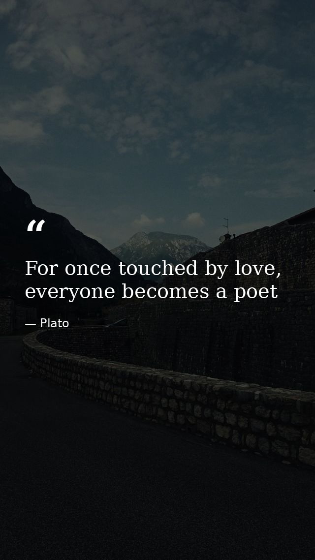 For once touched by love, everyone becomes a poet — Plato
