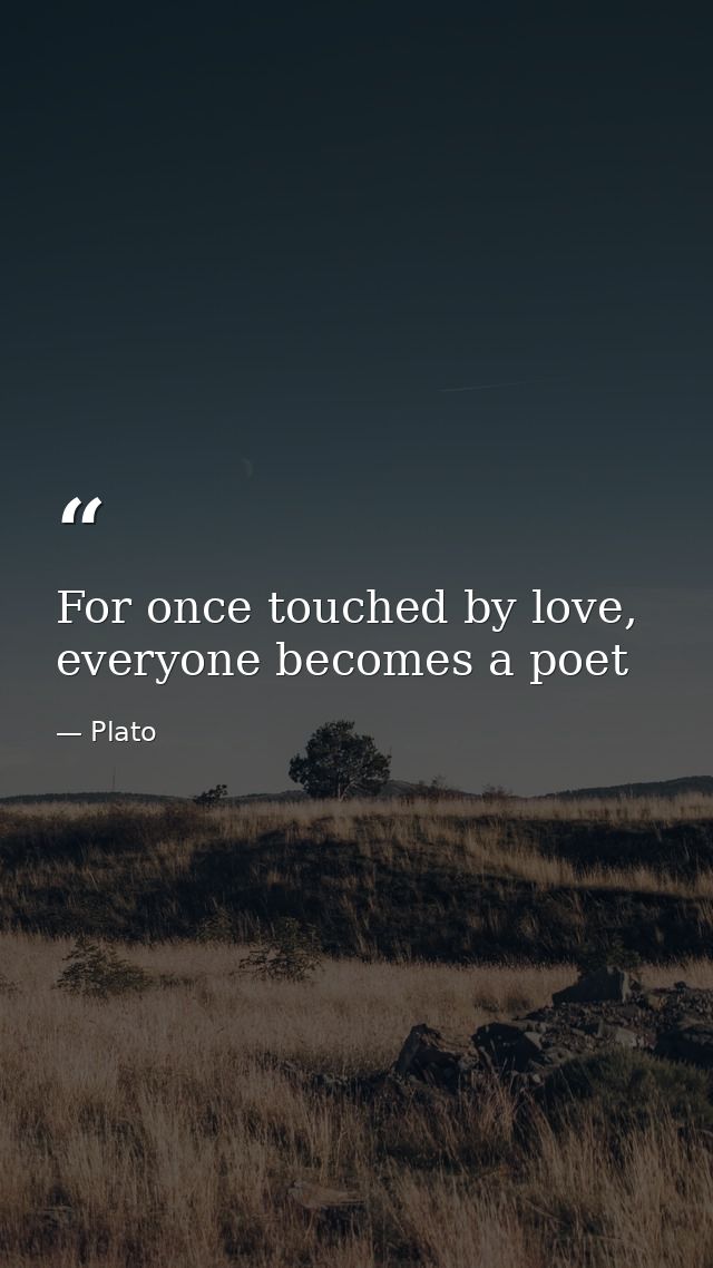 For once touched by love, everyone becomes a poet — Plato