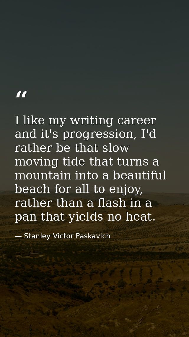 I like my writing career and it's progression, I'd rather be that slow moving tide that turns a mountain into a beautifu — Stanley Victor Paskavich