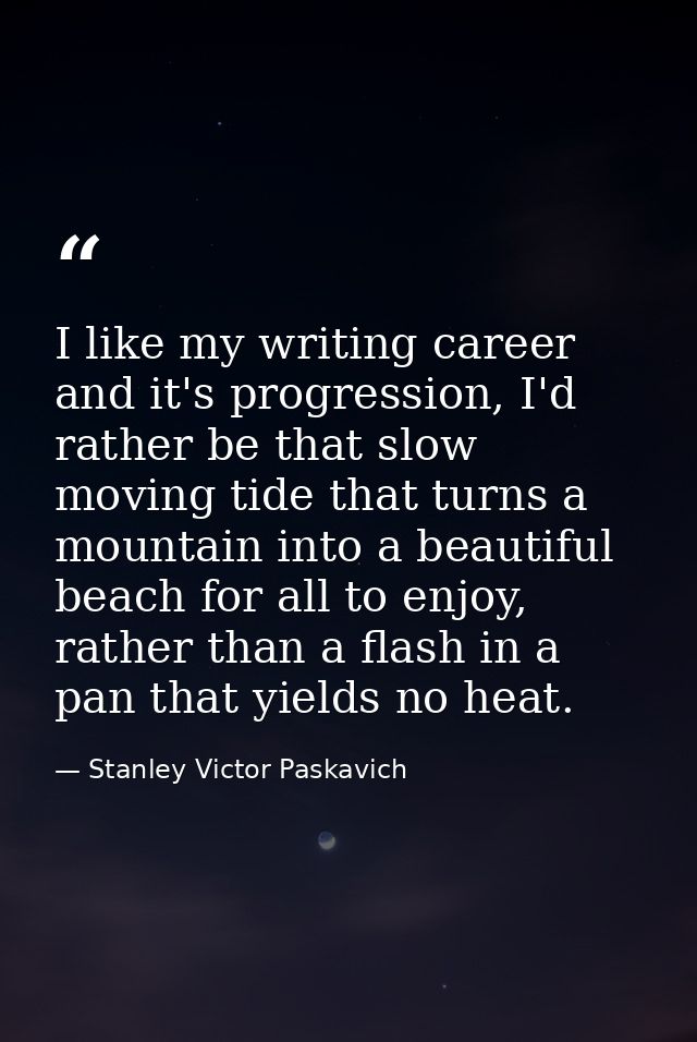 I like my writing career and it's progression, I'd rather be that slow moving tide that turns a mountain into a beautifu — Stanley Victor Paskavich