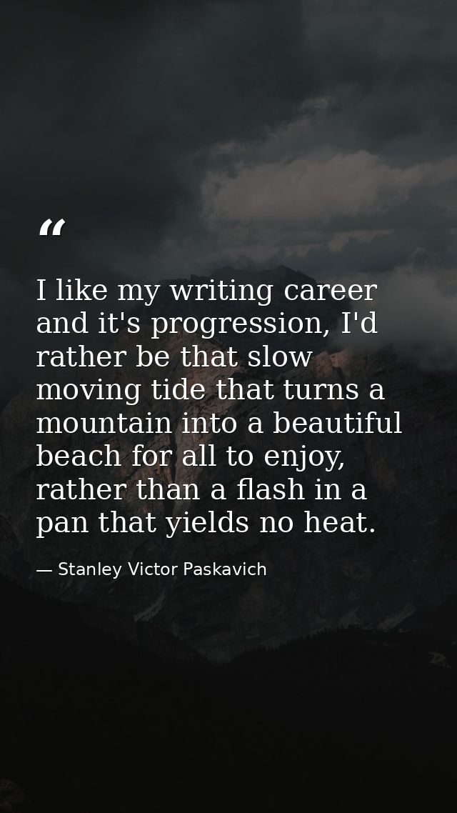 I like my writing career and it's progression, I'd rather be that slow moving tide that turns a mountain into a beautifu — Stanley Victor Paskavich