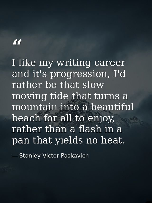 I like my writing career and it's progression, I'd rather be that slow moving tide that turns a mountain into a beautifu — Stanley Victor Paskavich