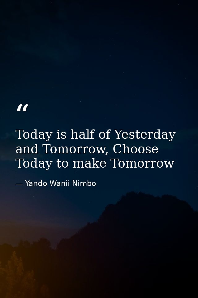 Today is half of Yesterday and Tomorrow, Choose Today to make Tomorrow — Yando Wanii Nimbo
