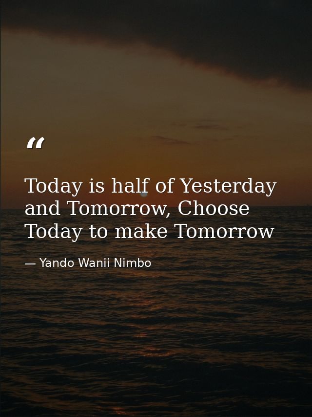 Today is half of Yesterday and Tomorrow, Choose Today to make Tomorrow — Yando Wanii Nimbo
