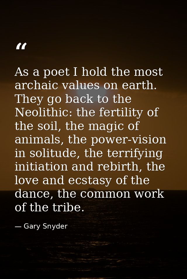 As a poet I hold the most archaic values on earth. They go back to the Neolithic: the fertility of the soil, the magic o — Gary Snyder