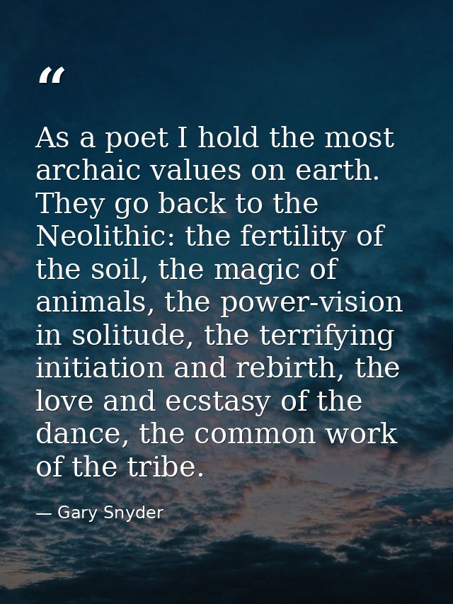 As a poet I hold the most archaic values on earth. They go back to the Neolithic: the fertility of the soil, the magic o — Gary Snyder
