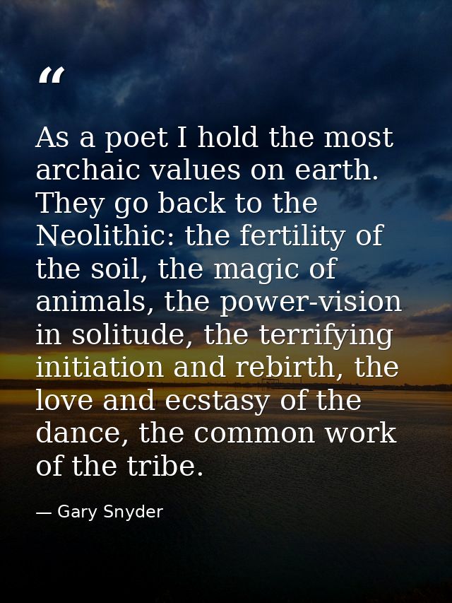As a poet I hold the most archaic values on earth. They go back to the Neolithic: the fertility of the soil, the magic o — Gary Snyder