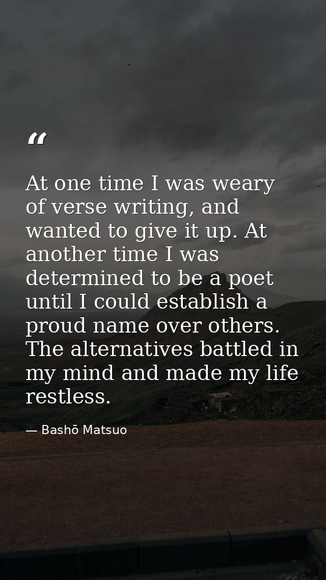 At one time I was weary of verse writing, and wanted to give it up. At another time I was determined to be a poet until  — Bashō Matsuo