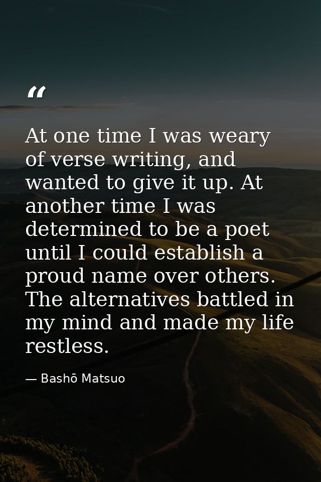 At one time I was weary of verse writing, and wanted to give it up. At another time I was determined to be a poet until  — Bashō Matsuo