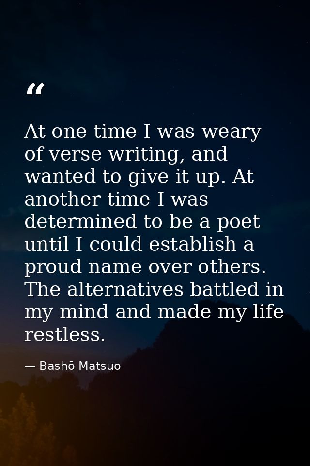 At one time I was weary of verse writing, and wanted to give it up. At another time I was determined to be a poet until  — Bashō Matsuo
