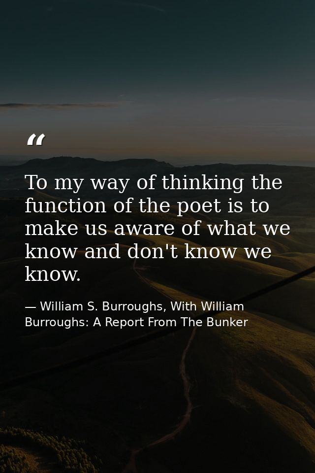To my way of thinking the function of the poet is to make us aware of what we know and don't know we know. — William S. Burroughs, With William Burroughs: A Report From The Bunker