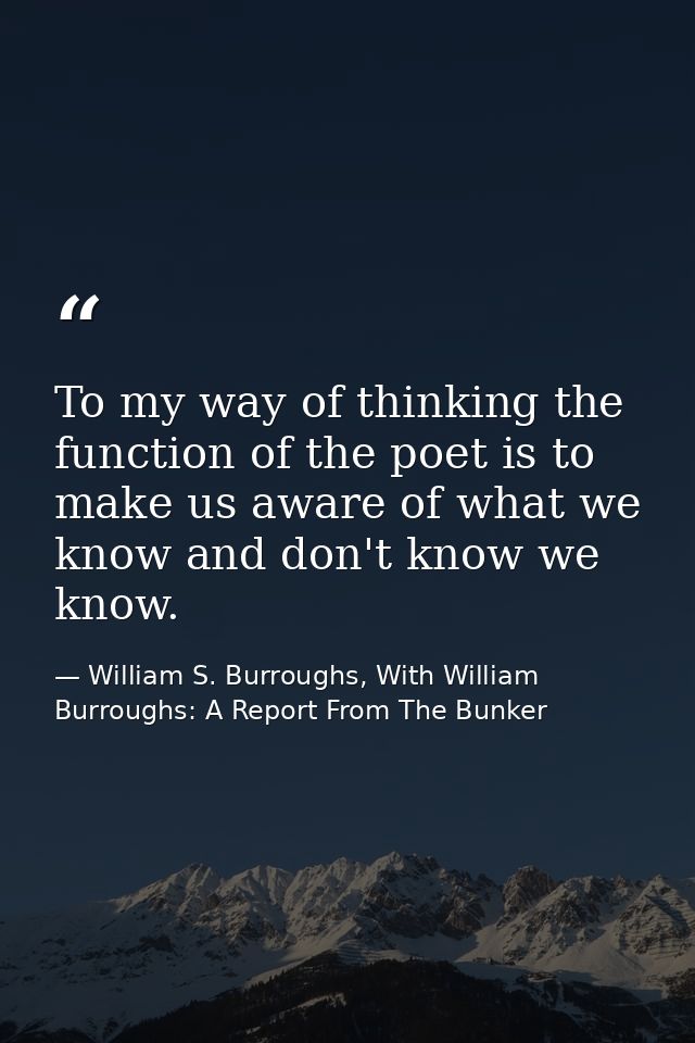 To my way of thinking the function of the poet is to make us aware of what we know and don't know we know. — William S. Burroughs, With William Burroughs: A Report From The Bunker