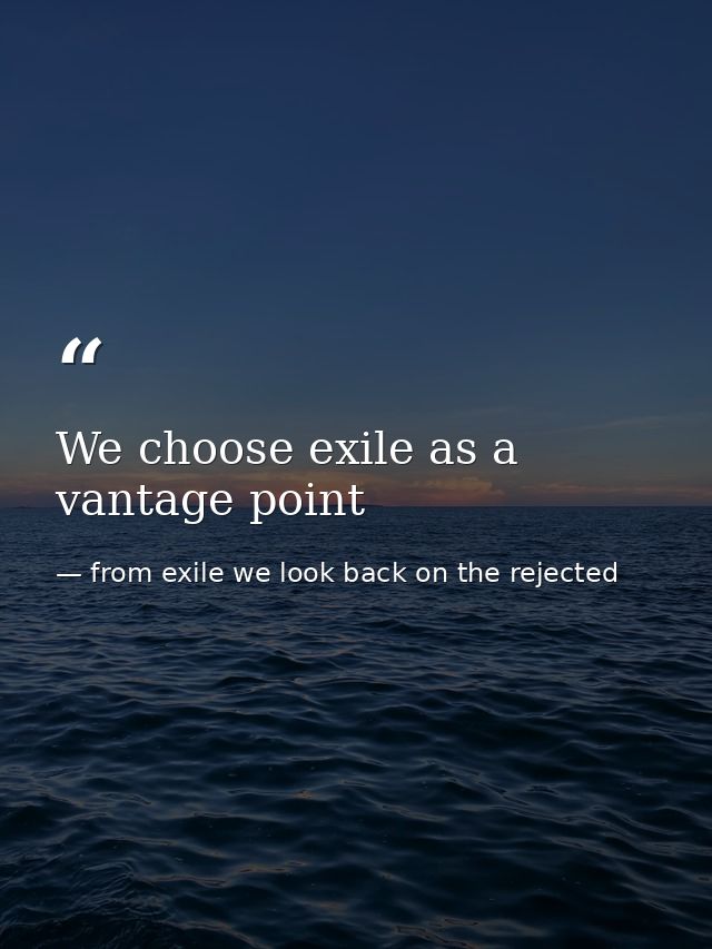We choose exile as a vantage point — from exile we look back on the rejected