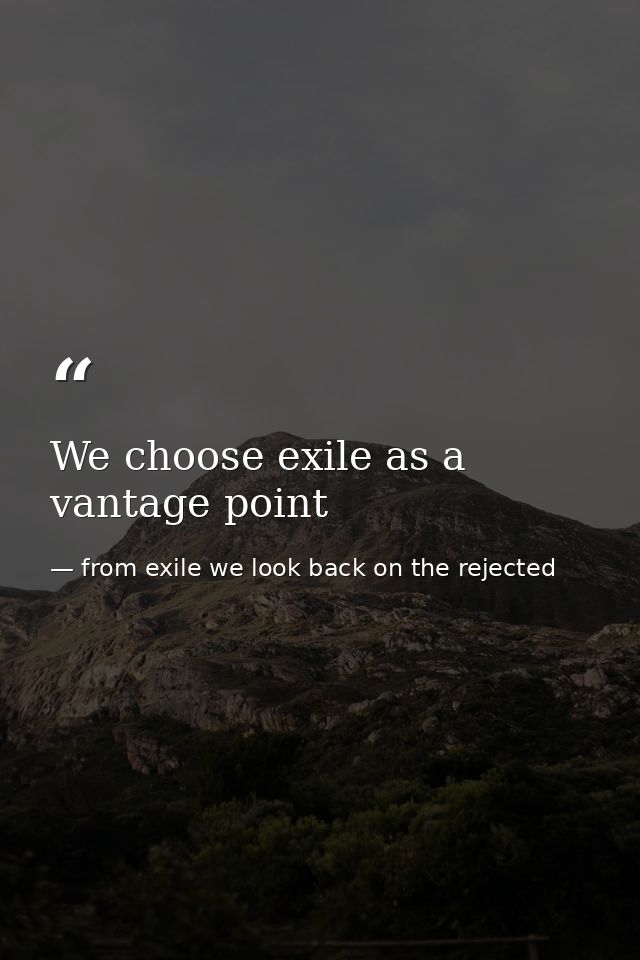 We choose exile as a vantage point — from exile we look back on the rejected
