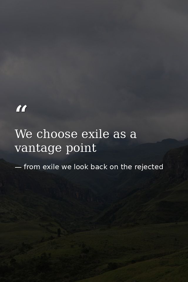 We choose exile as a vantage point — from exile we look back on the rejected