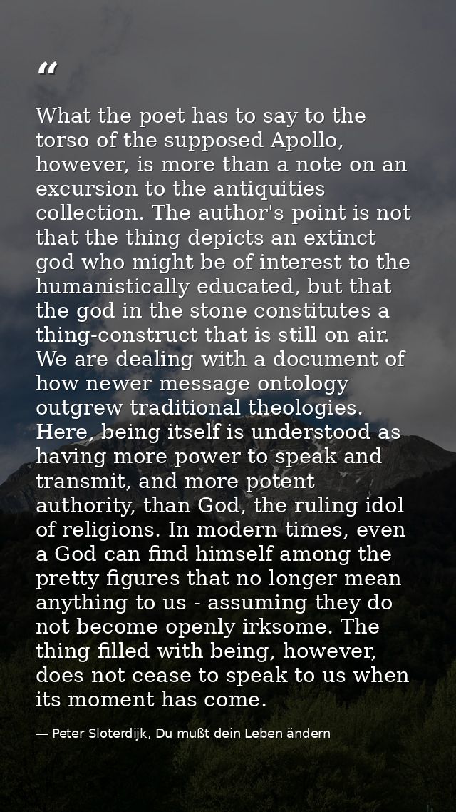 What the poet has to say to the torso of the supposed Apollo, however, is more than a note on an excursion to the antiqu — Peter Sloterdijk, Du mußt dein Leben ändern