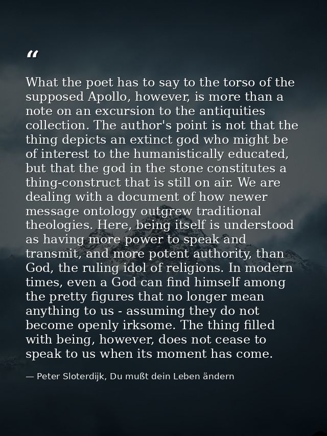 What the poet has to say to the torso of the supposed Apollo, however, is more than a note on an excursion to the antiqu — Peter Sloterdijk, Du mußt dein Leben ändern