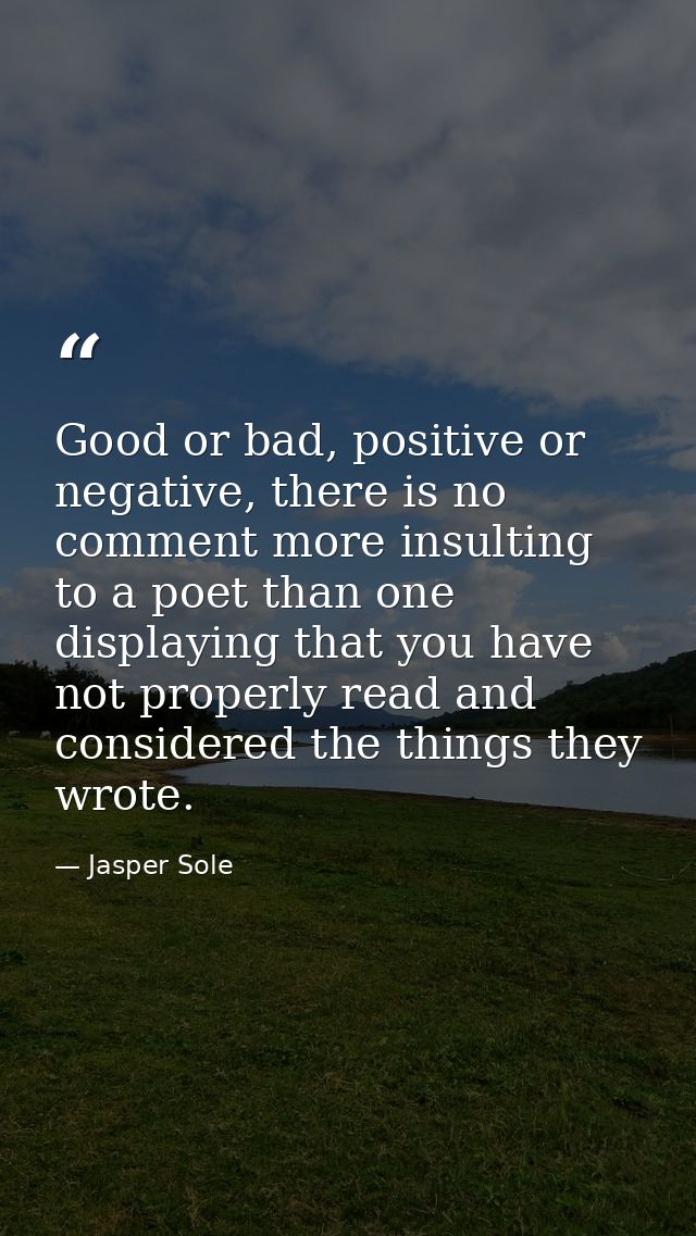 Good or bad, positive or negative, there is no comment more insulting to a poet than one displaying that you have not pr — Jasper Sole