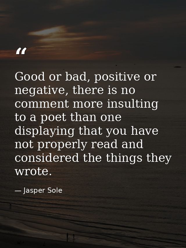 Good or bad, positive or negative, there is no comment more insulting to a poet than one displaying that you have not pr — Jasper Sole