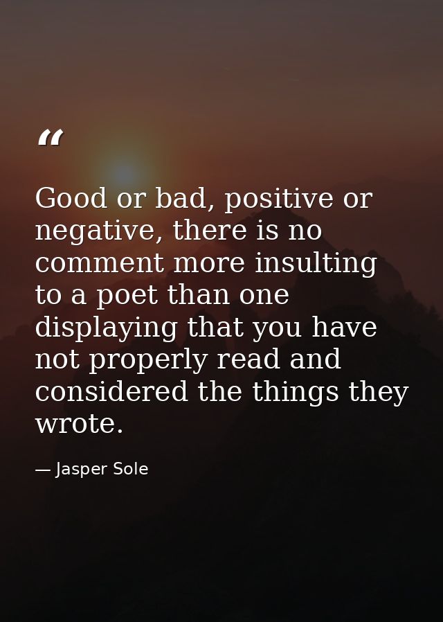 Good or bad, positive or negative, there is no comment more insulting to a poet than one displaying that you have not pr — Jasper Sole