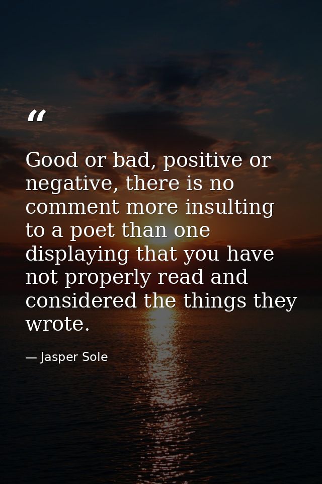 Good or bad, positive or negative, there is no comment more insulting to a poet than one displaying that you have not pr — Jasper Sole