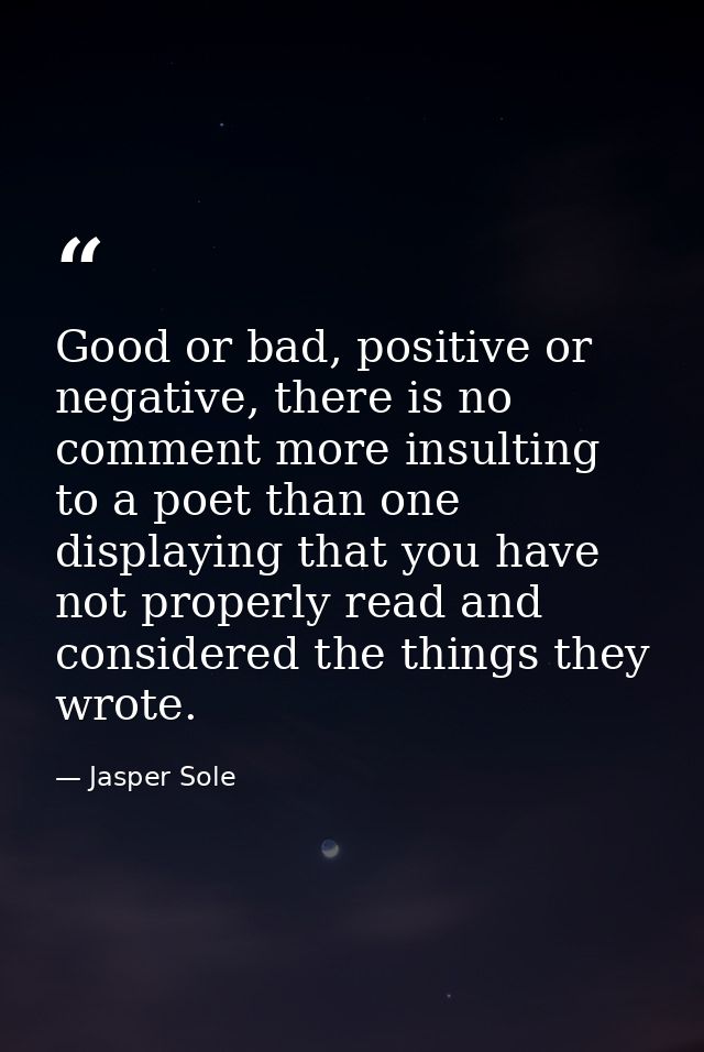 Good or bad, positive or negative, there is no comment more insulting to a poet than one displaying that you have not pr — Jasper Sole