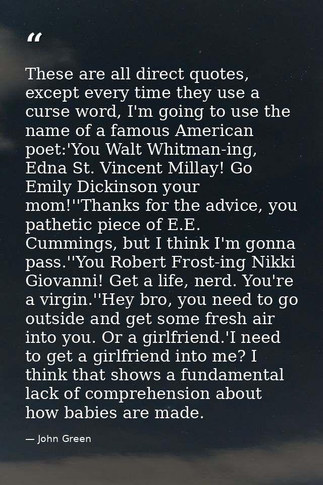 These are all direct quotes, except every time they use a curse word, I'm going to use the name of a famous American poe — John Green