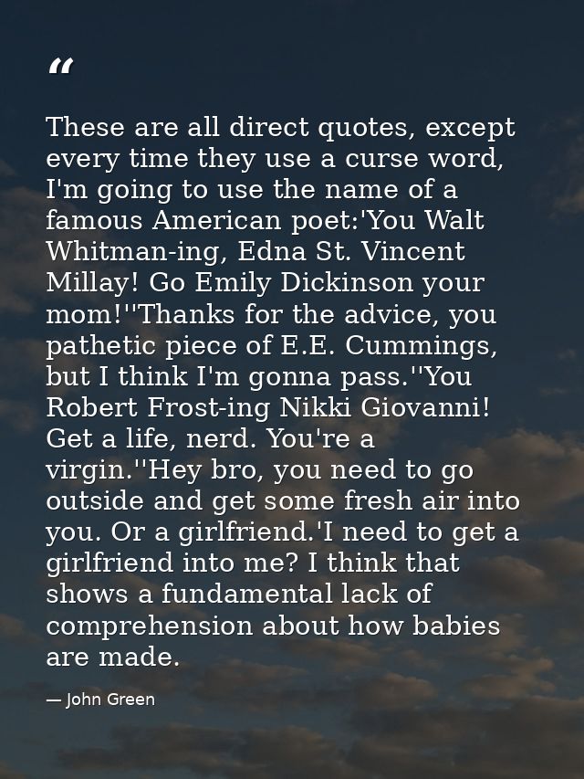 These are all direct quotes, except every time they use a curse word, I'm going to use the name of a famous American poe — John Green