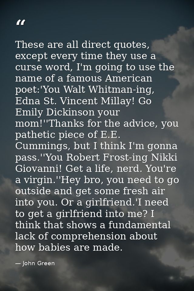 These are all direct quotes, except every time they use a curse word, I'm going to use the name of a famous American poe — John Green