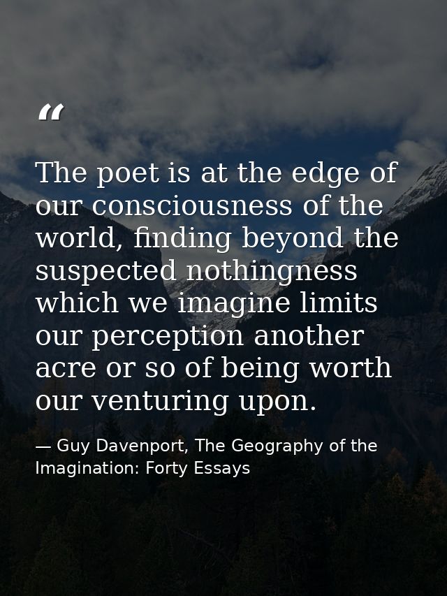 The poet is at the edge of our consciousness of the world, finding beyond the suspected nothingness which we imagine lim — Guy Davenport, The Geography of the Imagination: Forty Essays