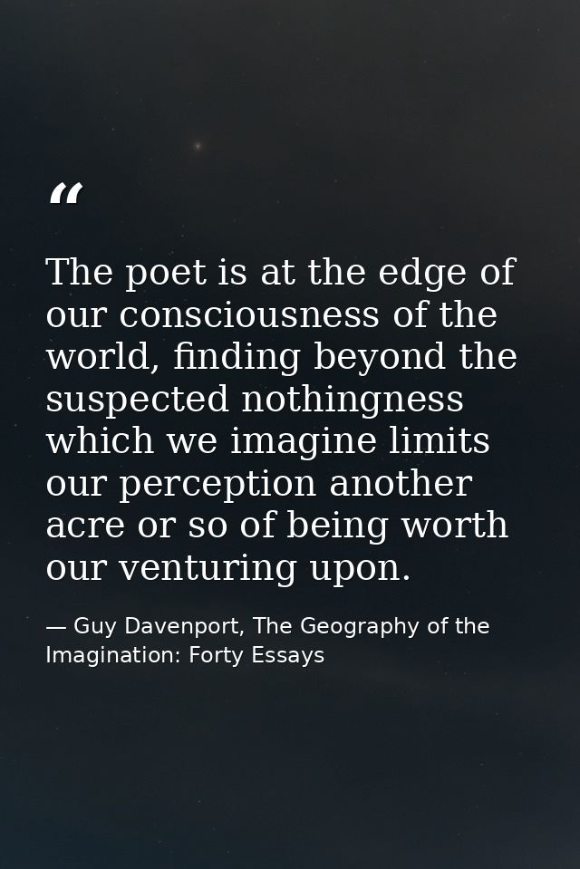 The poet is at the edge of our consciousness of the world, finding beyond the suspected nothingness which we imagine lim — Guy Davenport, The Geography of the Imagination: Forty Essays