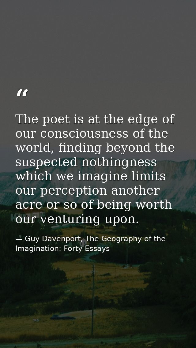 The poet is at the edge of our consciousness of the world, finding beyond the suspected nothingness which we imagine lim — Guy Davenport, The Geography of the Imagination: Forty Essays