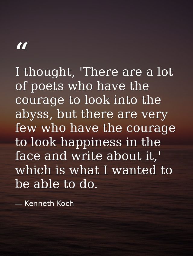 I thought, 'There are a lot of poets who have the courage to look into the abyss, but there are very few who have the co — Kenneth Koch
