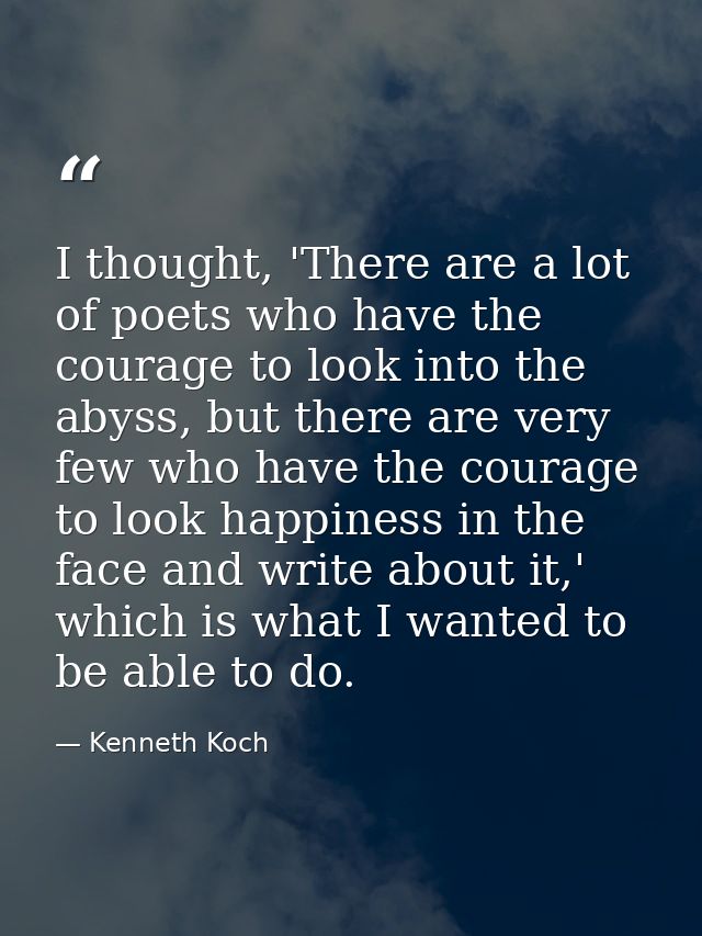 I thought, 'There are a lot of poets who have the courage to look into the abyss, but there are very few who have the co — Kenneth Koch