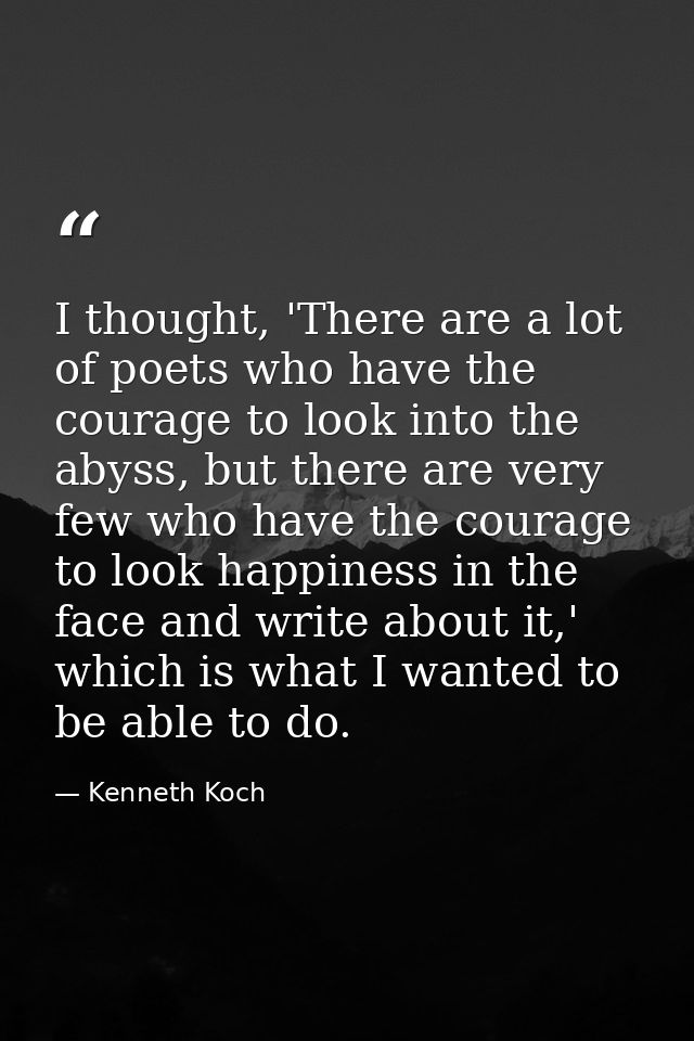 I thought, 'There are a lot of poets who have the courage to look into the abyss, but there are very few who have the co — Kenneth Koch