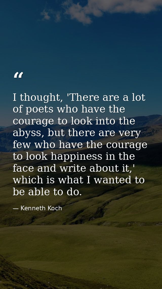 I thought, 'There are a lot of poets who have the courage to look into the abyss, but there are very few who have the co — Kenneth Koch