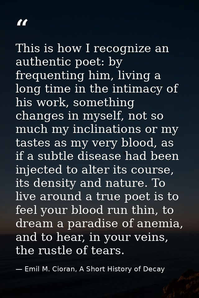 This is how I recognize an authentic poet: by frequenting him, living a long time in the intimacy of his work, something — Emil M. Cioran, A Short History of Decay