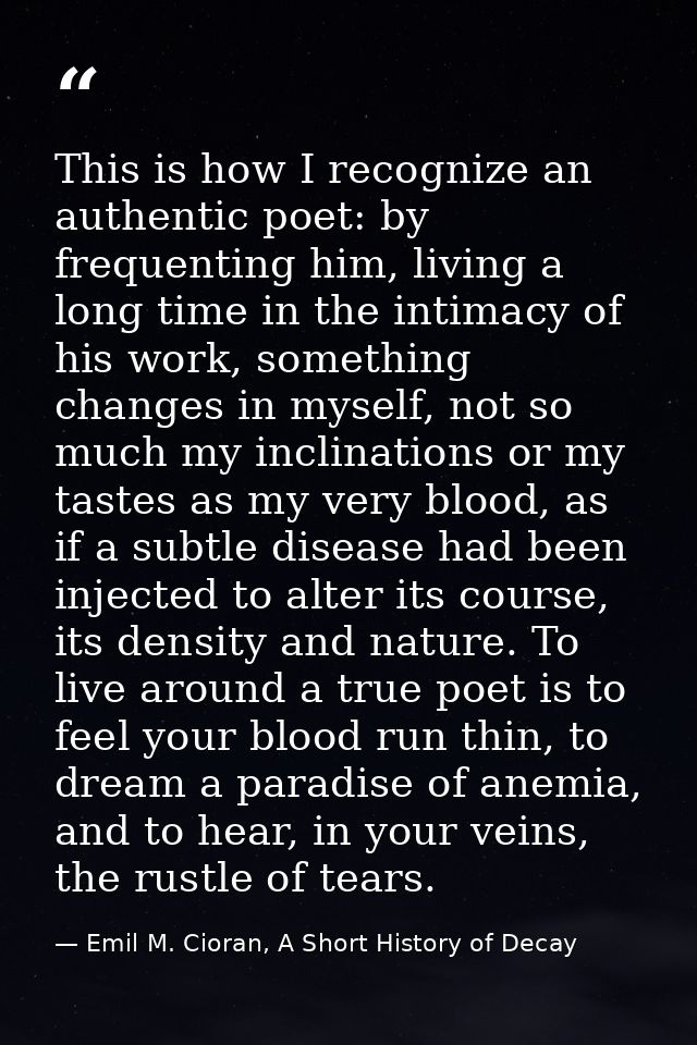 This is how I recognize an authentic poet: by frequenting him, living a long time in the intimacy of his work, something — Emil M. Cioran, A Short History of Decay
