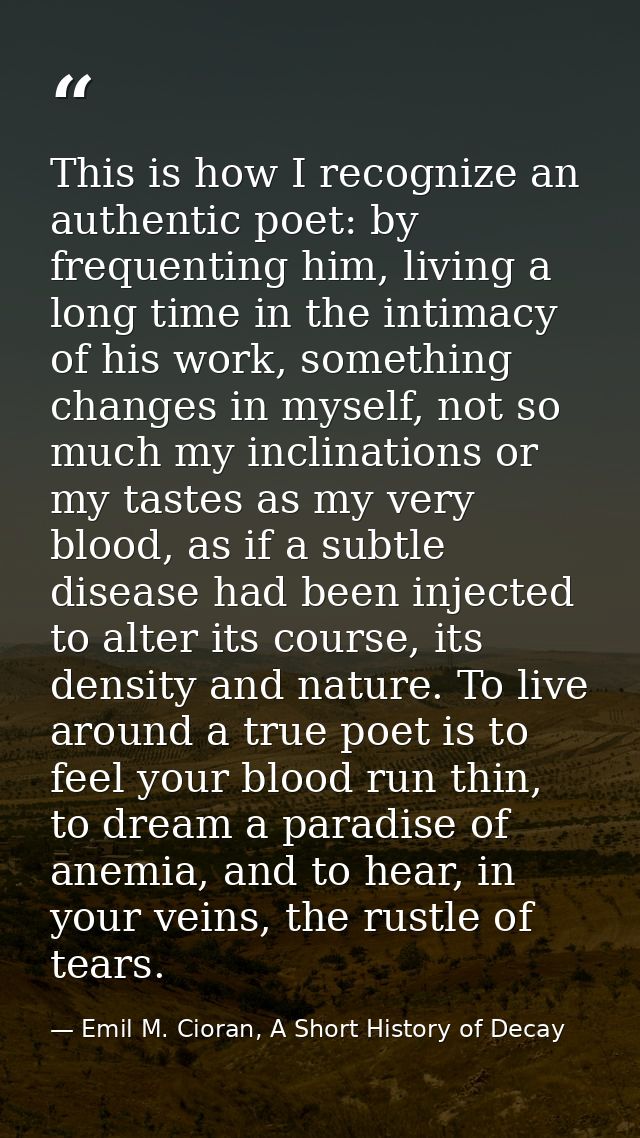 This is how I recognize an authentic poet: by frequenting him, living a long time in the intimacy of his work, something — Emil M. Cioran, A Short History of Decay