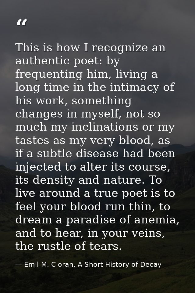 This is how I recognize an authentic poet: by frequenting him, living a long time in the intimacy of his work, something — Emil M. Cioran, A Short History of Decay