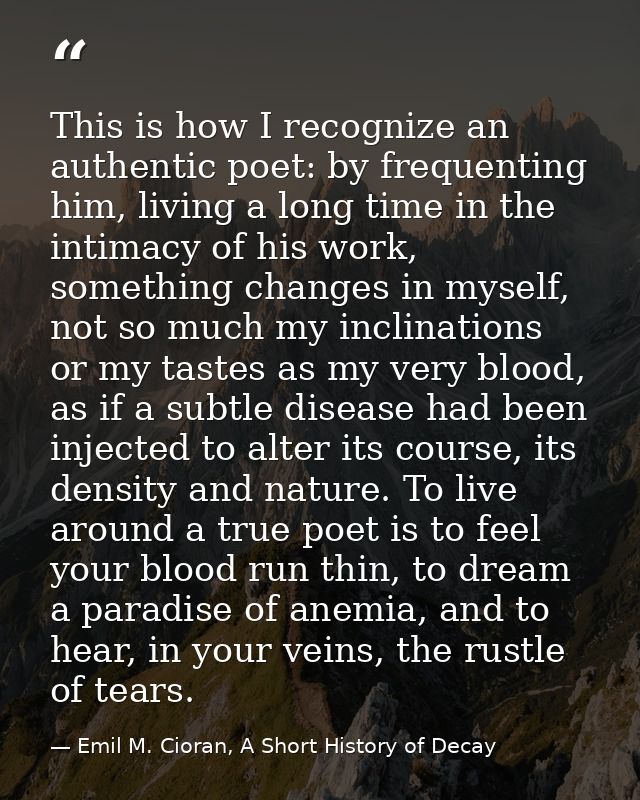 This is how I recognize an authentic poet: by frequenting him, living a long time in the intimacy of his work, something — Emil M. Cioran, A Short History of Decay